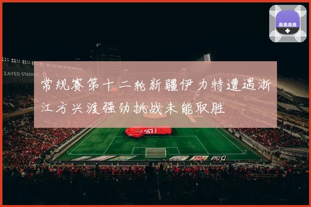 常规赛第十二轮新疆伊力特遭遇浙江方兴渡强劲挑战未能取胜