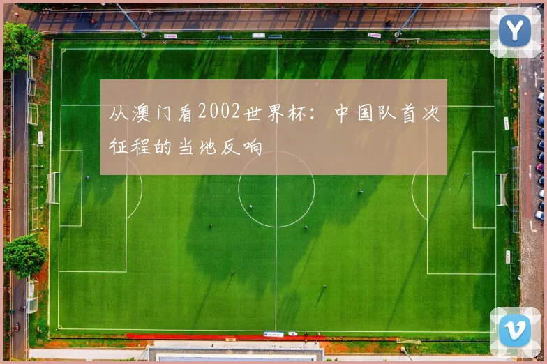 从澳门看2002世界杯：中国队首次征程的当地反响