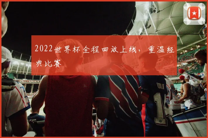 2022世界杯全程回放上线，重温经典比赛