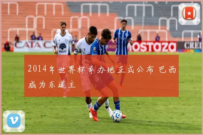 2014年世界杯举办地正式公布 巴西成为东道主