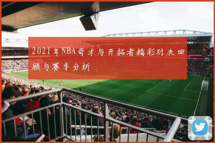 2021年NBA奇才与开拓者精彩对决回顾与赛季分析