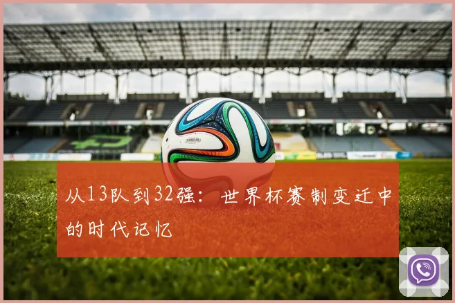 从13队到32强：世界杯赛制变迁中的时代记忆