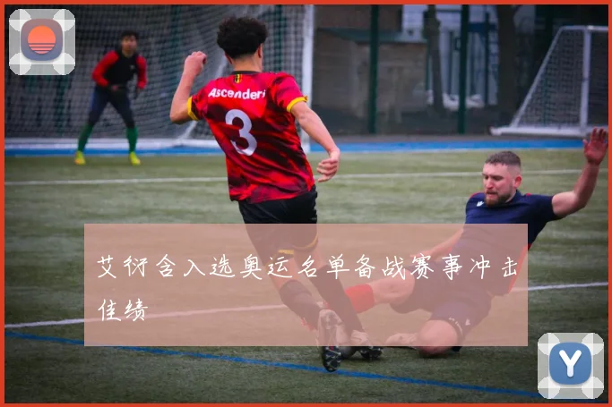 艾衍含入选奥运名单备战赛事冲击佳绩