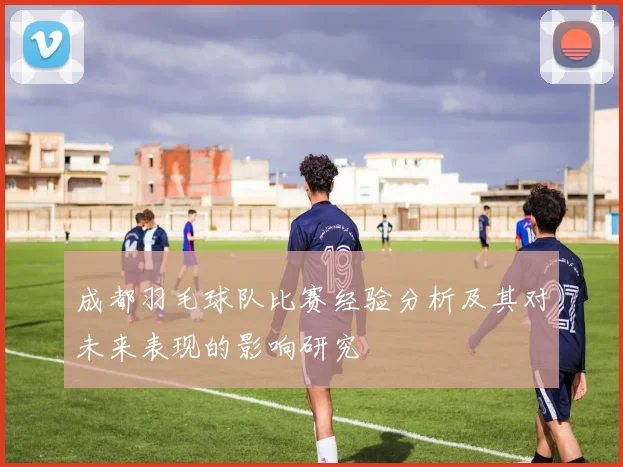 成都羽毛球队比赛经验分析及其对未来表现的影响研究