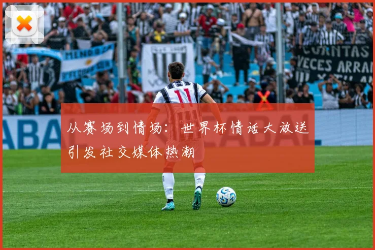从赛场到情场：世界杯情话大放送引发社交媒体热潮