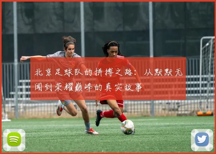 北京足球队的拼搏之路：从默默无闻到荣耀巅峰的真实故事
